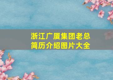 浙江广厦集团老总简历介绍图片大全