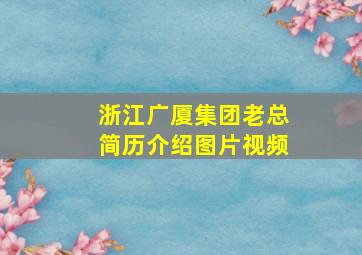 浙江广厦集团老总简历介绍图片视频