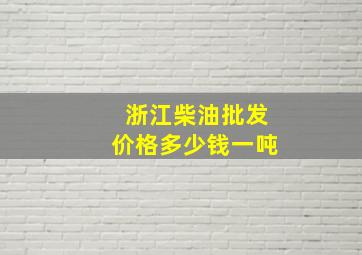 浙江柴油批发价格多少钱一吨