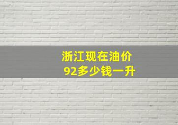 浙江现在油价92多少钱一升