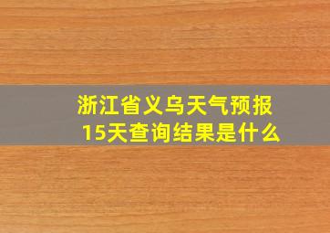 浙江省义乌天气预报15天查询结果是什么