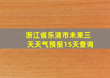 浙江省乐清市未来三天天气预报15天查询