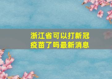 浙江省可以打新冠疫苗了吗最新消息