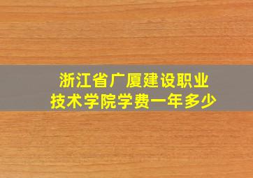 浙江省广厦建设职业技术学院学费一年多少