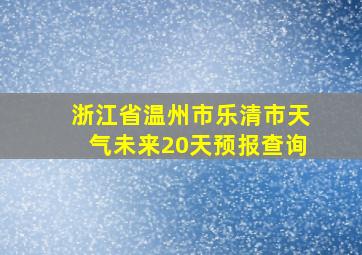 浙江省温州市乐清市天气未来20天预报查询