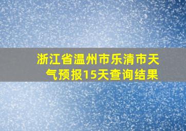 浙江省温州市乐清市天气预报15天查询结果