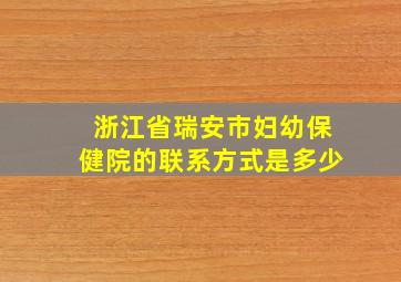 浙江省瑞安市妇幼保健院的联系方式是多少