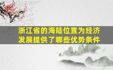 浙江省的海陆位置为经济发展提供了哪些优势条件