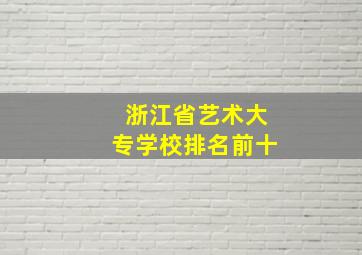 浙江省艺术大专学校排名前十