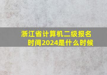 浙江省计算机二级报名时间2024是什么时候