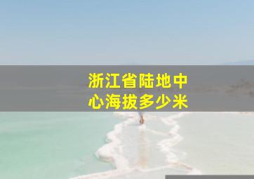 浙江省陆地中心海拔多少米