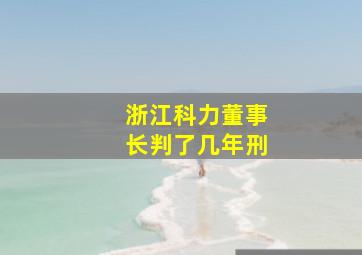 浙江科力董事长判了几年刑