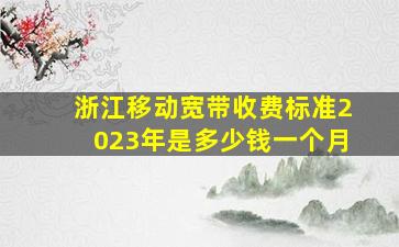 浙江移动宽带收费标准2023年是多少钱一个月