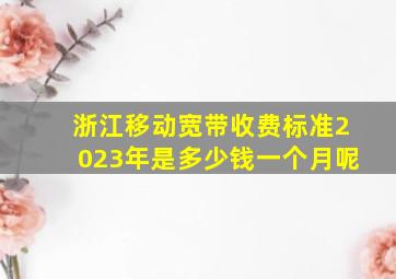 浙江移动宽带收费标准2023年是多少钱一个月呢