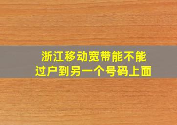 浙江移动宽带能不能过户到另一个号码上面