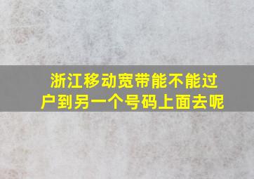 浙江移动宽带能不能过户到另一个号码上面去呢