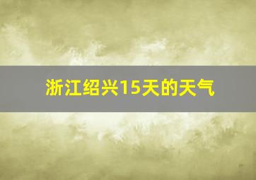 浙江绍兴15天的天气