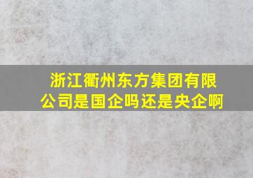 浙江衢州东方集团有限公司是国企吗还是央企啊