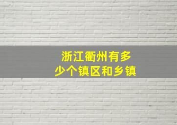 浙江衢州有多少个镇区和乡镇