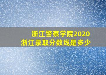 浙江警察学院2020浙江录取分数线是多少