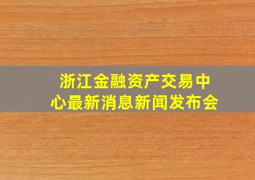 浙江金融资产交易中心最新消息新闻发布会