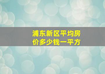 浦东新区平均房价多少钱一平方