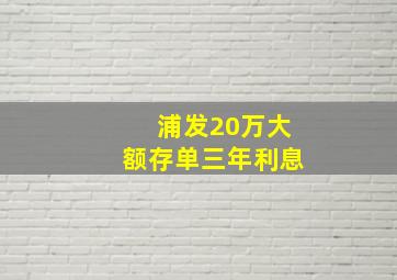 浦发20万大额存单三年利息