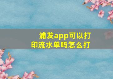 浦发app可以打印流水单吗怎么打