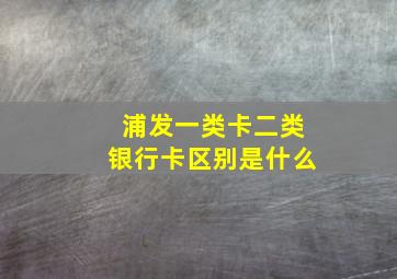 浦发一类卡二类银行卡区别是什么