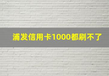 浦发信用卡1000都刷不了