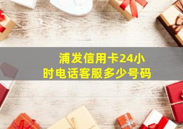 浦发信用卡24小时电话客服多少号码