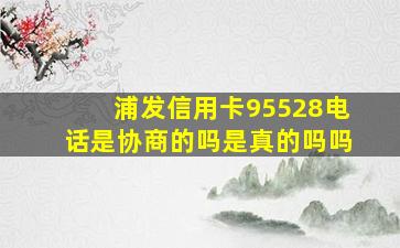 浦发信用卡95528电话是协商的吗是真的吗吗