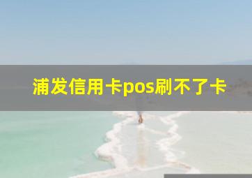 浦发信用卡pos刷不了卡