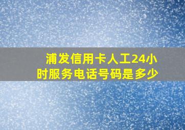 浦发信用卡人工24小时服务电话号码是多少