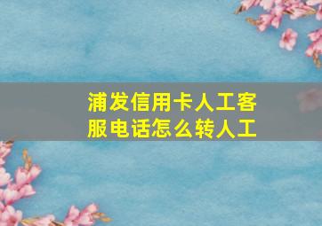 浦发信用卡人工客服电话怎么转人工