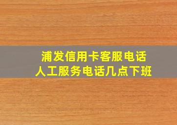 浦发信用卡客服电话人工服务电话几点下班