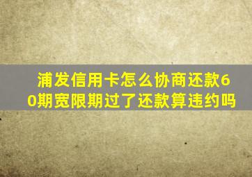 浦发信用卡怎么协商还款60期宽限期过了还款算违约吗