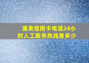 浦发信用卡电话24小时人工服务热线是多少