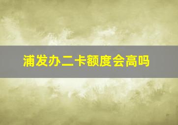 浦发办二卡额度会高吗