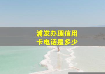 浦发办理信用卡电话是多少