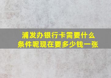 浦发办银行卡需要什么条件呢现在要多少钱一张