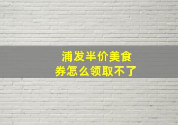 浦发半价美食券怎么领取不了