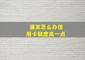 浦发怎么办信用卡额度高一点