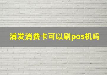 浦发消费卡可以刷pos机吗