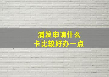 浦发申请什么卡比较好办一点