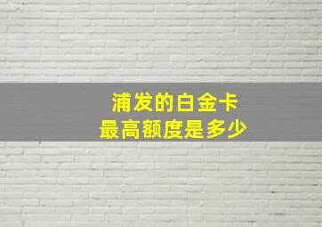 浦发的白金卡最高额度是多少