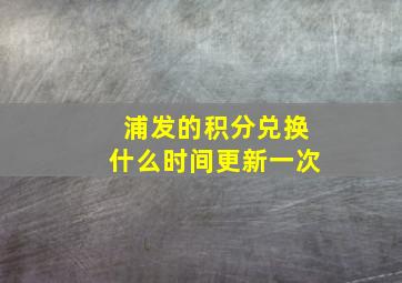 浦发的积分兑换什么时间更新一次