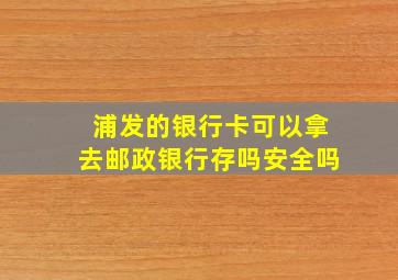 浦发的银行卡可以拿去邮政银行存吗安全吗