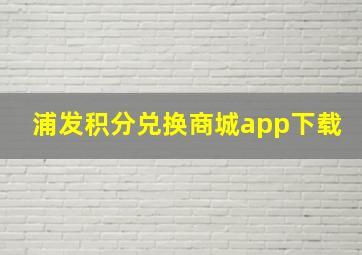 浦发积分兑换商城app下载