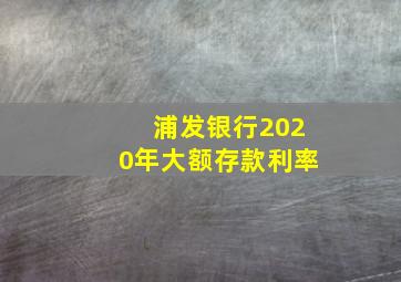 浦发银行2020年大额存款利率